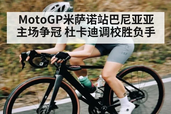 MotoGP米萨诺站巴尼亚亚主场争冠 杜卡迪调校胜负手 - leyuSport
